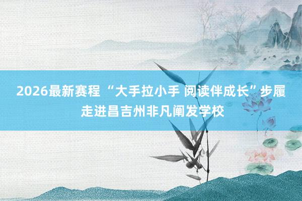 2026最新赛程 “大手拉小手 阅读伴成长”步履 走进昌吉州非凡阐发学校