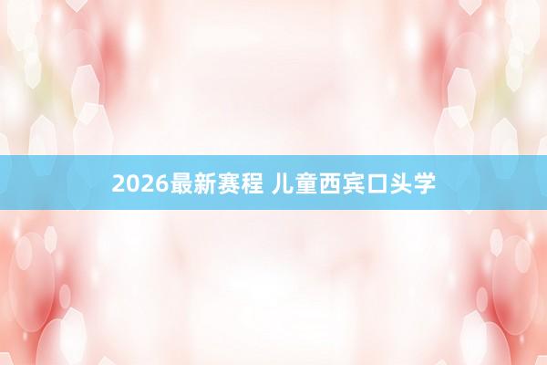 2026最新赛程 儿童西宾口头学