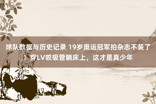 球队数据与历史记录 19岁奥运冠军拍杂志不装了!穿LV咬吸管躺床上,这才是真少年