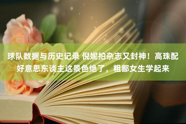 球队数据与历史记录 倪妮拍杂志又封神!高珠配好意思东谈主这景色绝了,粗鄙女生学起来