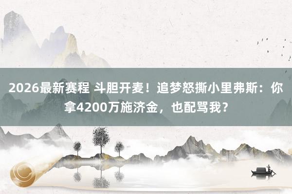 2026最新赛程 斗胆开麦!追梦怒撕小里弗斯:你拿4200万施济金,也配骂我?