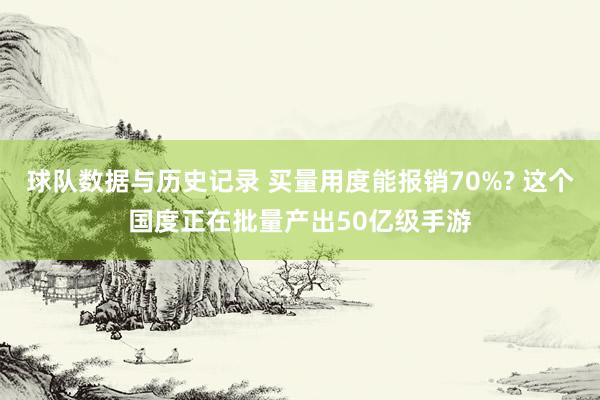 球队数据与历史记录 买量用度能报销70%? 这个国度正在批量产出50亿级手游