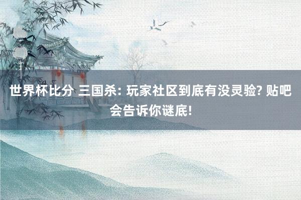 世界杯比分 三国杀: 玩家社区到底有没灵验? 贴吧会告诉你谜底!