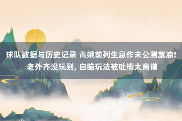 球队数据与历史记录 青娥前列生息作未公测就凉! 老外齐没玩到, 自瞄玩法被吐槽太离谱