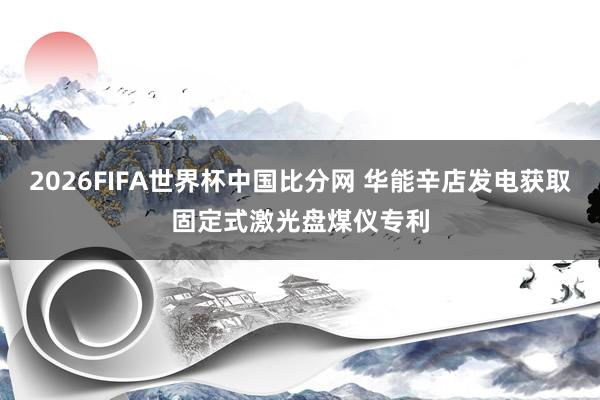 2026FIFA世界杯中国比分网 华能辛店发电获取固定式激光盘煤仪专利