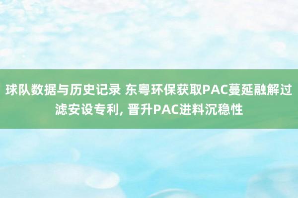 球队数据与历史记录 东粤环保获取PAC蔓延融解过滤安设专利, 晋升PAC进料沉稳性