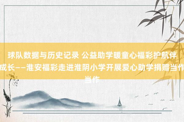 球队数据与历史记录 公益助学暖童心福彩护航伴成长——淮安福彩走进淮阴小学开展爱心助学捐赠当作