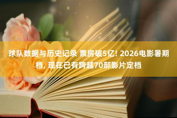 球队数据与历史记录 票房破5亿! 2026电影暑期档， 现在已有跨越70部影片定档