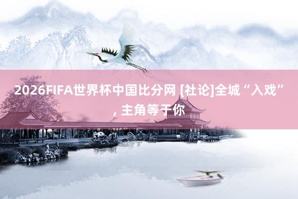 2026FIFA世界杯中国比分网 [社论]全城“入戏”， 主角等于你