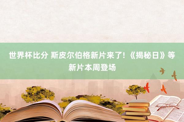 世界杯比分 斯皮尔伯格新片来了! 《揭秘日》等新片本周登场