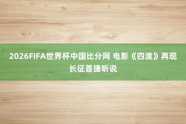 2026FIFA世界杯中国比分网 电影《四渡》再现长征首捷听说