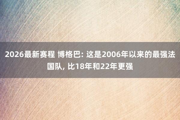 2026最新赛程 博格巴: 这是2006年以来的最强法国队, 比18年和22年更强