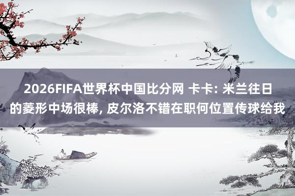 2026FIFA世界杯中国比分网 卡卡: 米兰往日的菱形中场很棒, 皮尔洛不错在职何位置传球给我