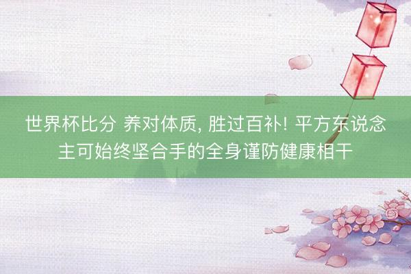 世界杯比分 养对体质, 胜过百补! 平方东说念主可始终坚合手的全身谨防健康相干