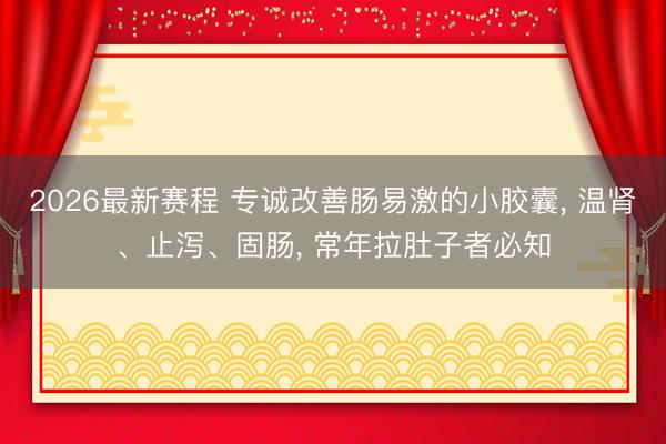 2026最新赛程 专诚改善肠易激的小胶囊, 温肾、止泻、固肠, 常年拉肚子者必知
