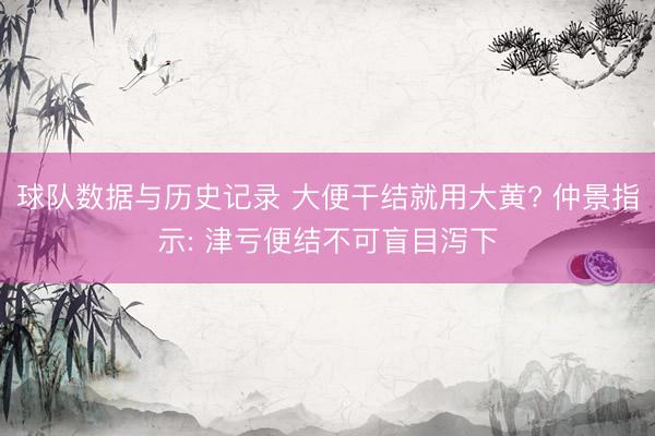 球队数据与历史记录 大便干结就用大黄? 仲景指示: 津亏便结不可盲目泻下