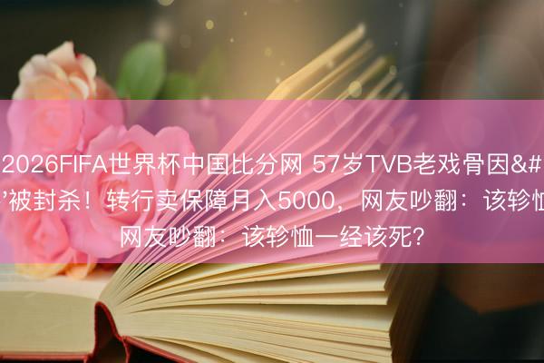 2026FIFA世界杯中国比分网 57岁TVB老戏骨因'咸猪手'被封杀！转行卖保障月入5000，网友吵翻：该轸恤一经该死？