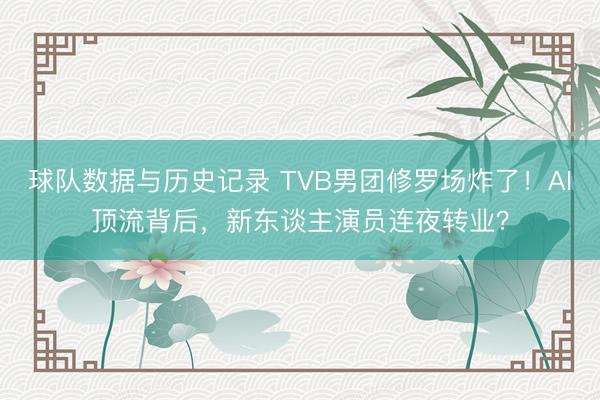 球队数据与历史记录 TVB男团修罗场炸了!AI顶流背后,新东谈主演员连夜转业?