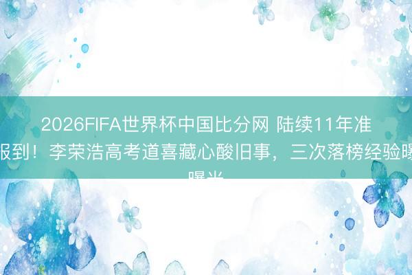 2026FIFA世界杯中国比分网 陆续11年准时报到!李荣浩高考道喜藏心酸旧事,三次落榜经验曝光