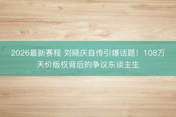 2026最新赛程 刘晓庆自传引爆话题!108万天价版权背后的争议东谈主生