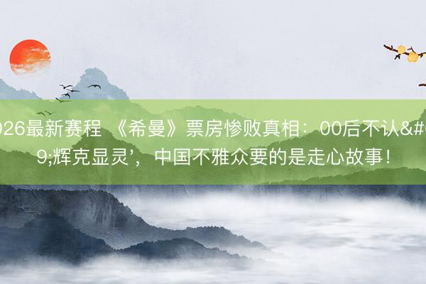 2026最新赛程 《希曼》票房惨败真相:00后不认'辉克显灵',中国不雅众要的是走心故事!