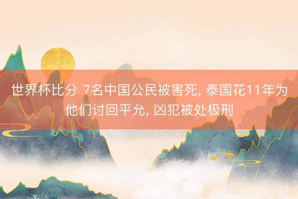 世界杯比分 7名中国公民被害死, 泰国花11年为他们讨回平允, 凶犯被处极刑