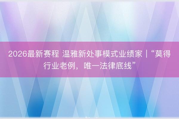 2026最新赛程 温雅新处事模式业绩家|“莫得行业老例,唯一法律底线”