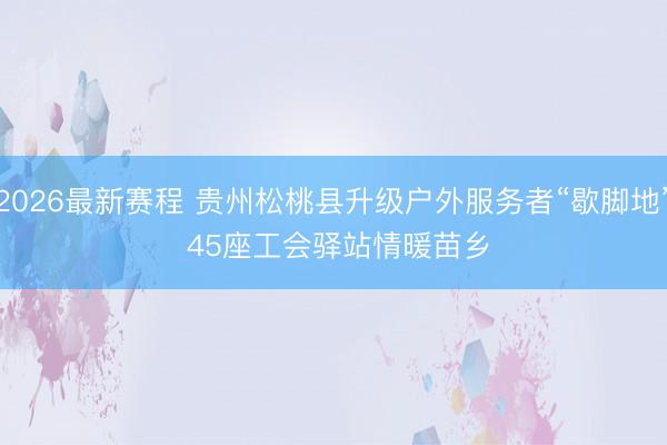 2026最新赛程 贵州松桃县升级户外服务者“歇脚地” 45座工会驿站情暖苗乡