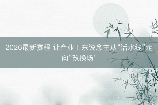 2026最新赛程 让产业工东说念主从“活水线”走向“改换场”