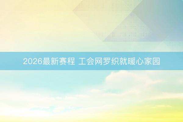 2026最新赛程 工会网罗织就暖心家园