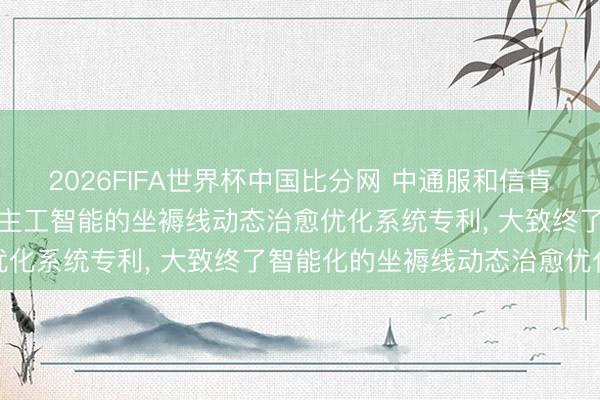 2026FIFA世界杯中国比分网 中通服和信肯求基于工业物联网与东谈主工智能的坐褥线动态治愈优化系统专利, 大致终了智能化的坐褥线动态治愈优化