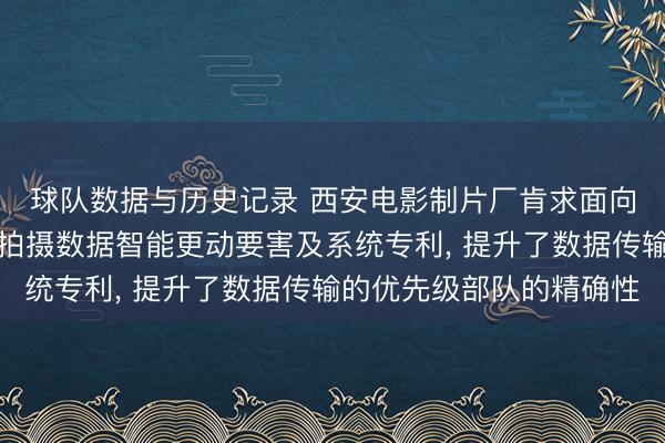 球队数据与历史记录 西安电影制片厂肯求面向收集协同的造谣现实拍摄数据智能更动要害及系统专利, 提升了数据传输的优先级部队的精确性