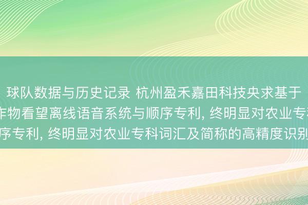球队数据与历史记录 杭州盈禾嘉田科技央求基于AR穿着开荒的田间农作物看望离线语音系统与顺序专利, 终明显对农业专科词汇及简称的高精度识别