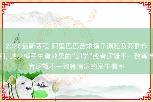 2026最新赛程 阿里巴巴苦求模子测验及商酌作事信息步伐专利, 减少模子生奏效果的“幻觉”或者逻辑不一致等情况的发生概率