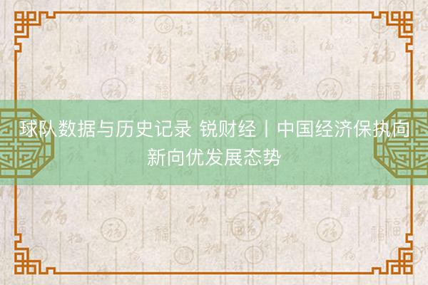球队数据与历史记录 锐财经丨中国经济保执向新向优发展态势