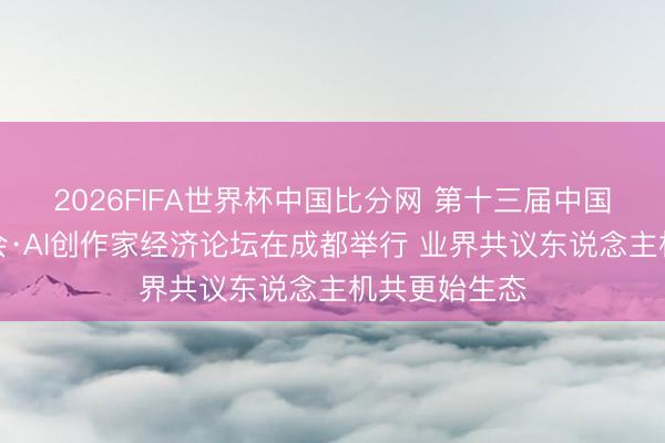 2026FIFA世界杯中国比分网 第十三届中国网罗视听大会·AI创作家经济论坛在成都举行 业界共议东说念主机共更始生态