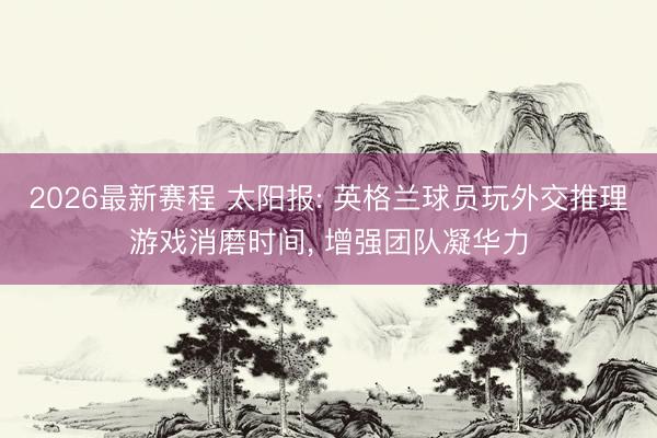 2026最新赛程 太阳报: 英格兰球员玩外交推理游戏消磨时间, 增强团队凝华力