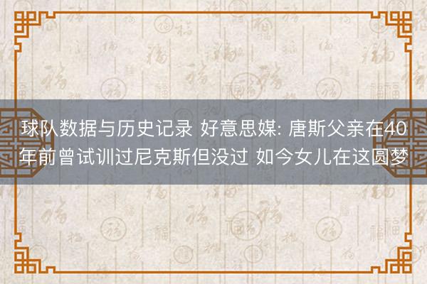 球队数据与历史记录 好意思媒: 唐斯父亲在40年前曾试训过尼克斯但没过 如今女儿在这圆梦