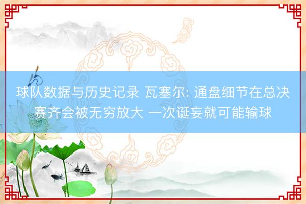 球队数据与历史记录 瓦塞尔: 通盘细节在总决赛齐会被无穷放大 一次诞妄就可能输球