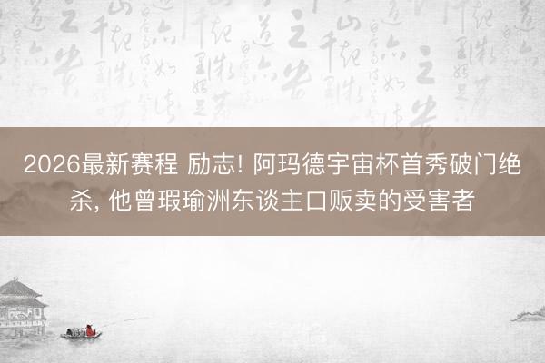2026最新赛程 励志! 阿玛德宇宙杯首秀破门绝杀, 他曾瑕瑜洲东谈主口贩卖的受害者