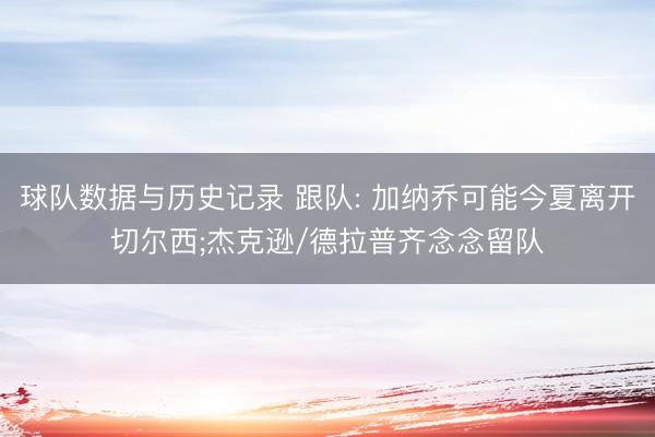 球队数据与历史记录 跟队: 加纳乔可能今夏离开切尔西;杰克逊/德拉普齐念念留队