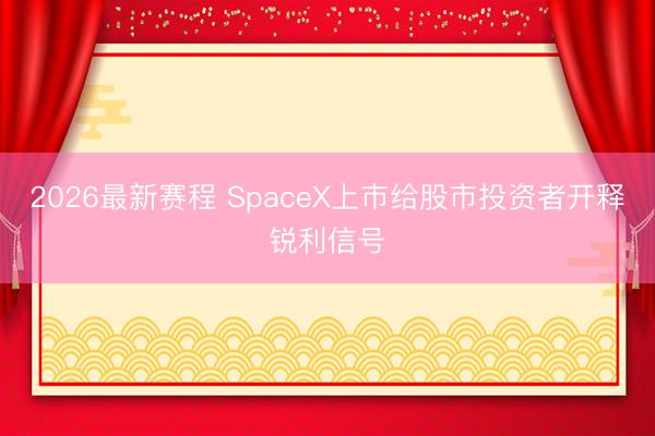 2026最新赛程 SpaceX上市给股市投资者开释锐利信号