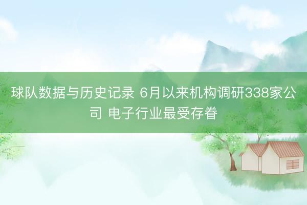 球队数据与历史记录 6月以来机构调研338家公司 电子行业最受存眷