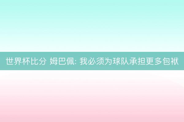 世界杯比分 姆巴佩: 我必须为球队承担更多包袱