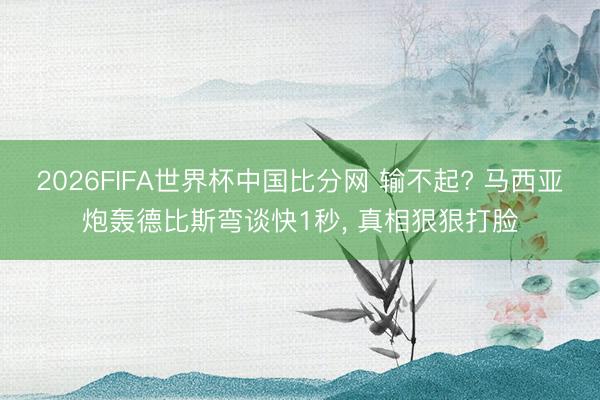 2026FIFA世界杯中国比分网 输不起? 马西亚炮轰德比斯弯谈快1秒, 真相狠狠打脸