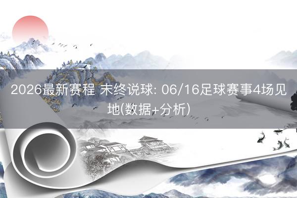 2026最新赛程 末终说球: 06/16足球赛事4场见地(数据+分析)