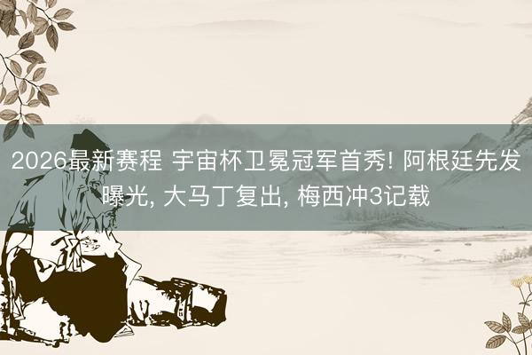 2026最新赛程 宇宙杯卫冕冠军首秀! 阿根廷先发曝光, 大马丁复出, 梅西冲3记载