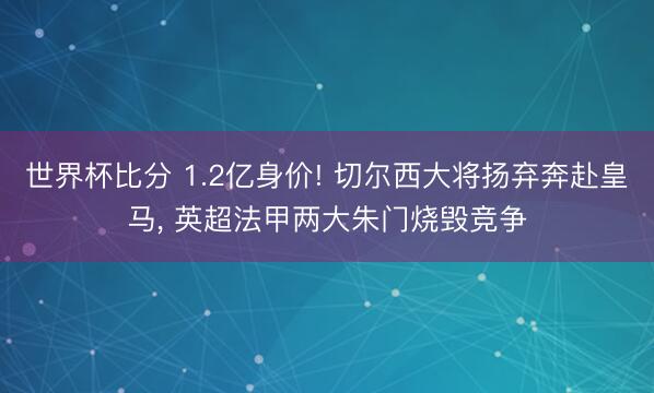 世界杯比分 1.2亿身价! 切尔西大将扬弃奔赴皇马， 英超法甲两大朱门烧毁竞争