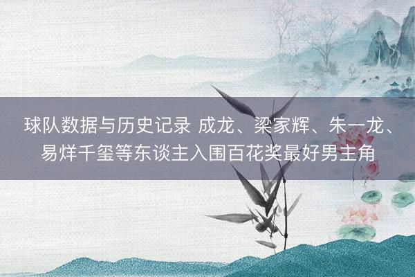 球队数据与历史记录 成龙、梁家辉、朱一龙、易烊千玺等东谈主入围百花奖最好男主角