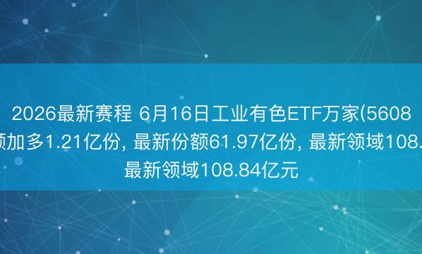 2026最新赛程 6月16日工业有色ETF万家(560860)份额加多1.21亿份, 最新份额61.97亿份, 最新领域108.84亿元